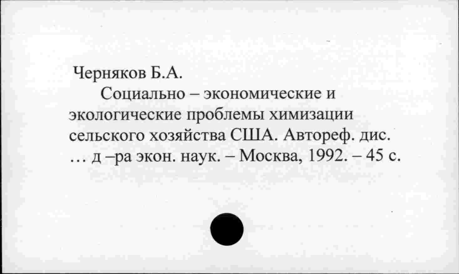 ﻿Черняков Б.А.
Социально - экономические и экологические проблемы химизации сельского хозяйства США. Автореф. дис. ... д -ра экон. наук. - Москва, 1992. - 45 с.